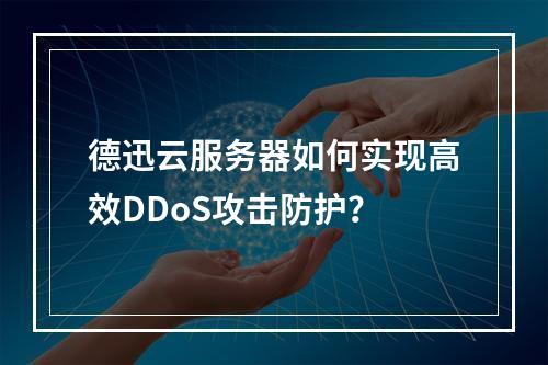 德迅云服务器如何实现高效DDoS攻击防护？