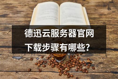 德迅云服务器官网下载步骤有哪些？