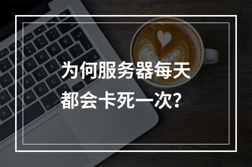 为何服务器每天都会卡死一次?
