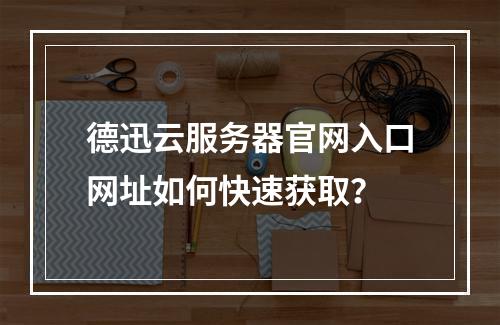 德迅云服务器官网入口网址如何快速获取？