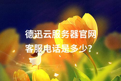 德迅云服务器官网客服电话是多少？