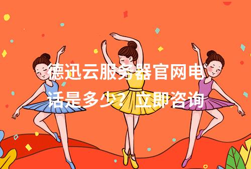 德迅云服务器官网电话是多少？立即咨询