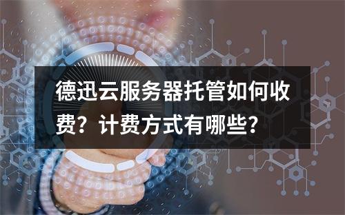 德迅云服务器托管如何收费？计费方式有哪些？