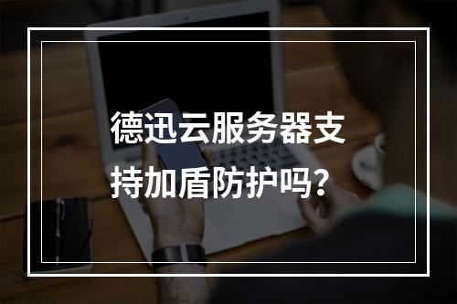 德迅云服务器支持加盾防护吗？
