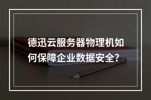 德迅云服务器物理机如何保障企业数据安全？
