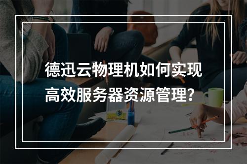 德迅云物理机如何实现高效服务器资源管理？