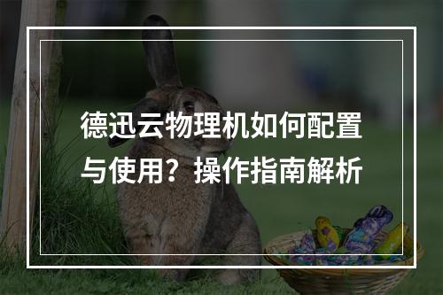 德迅云物理机如何配置与使用？操作指南解析