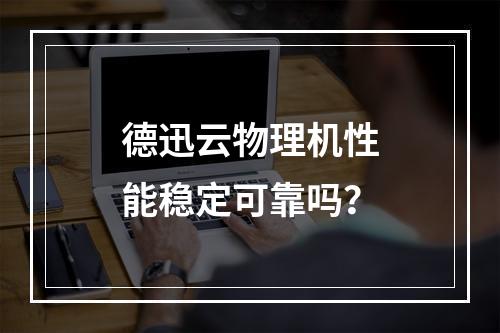 德迅云物理机性能稳定可靠吗？