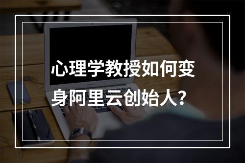 心理学教授如何变身阿里云创始人？