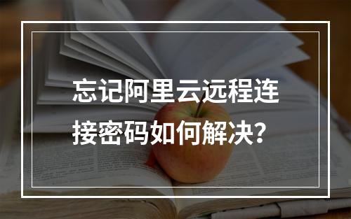 忘记阿里云远程连接密码如何解决？