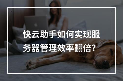 快云助手如何实现服务器管理效率翻倍？