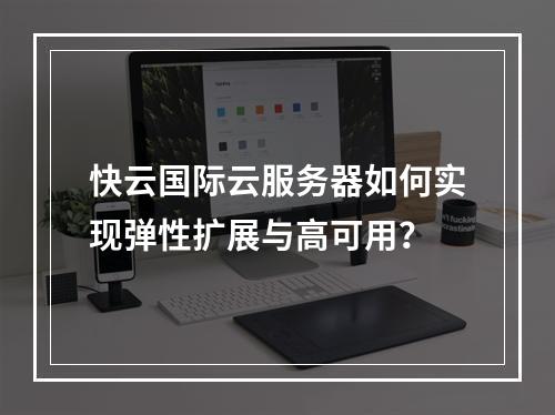 快云国际云服务器如何实现弹性扩展与高可用？