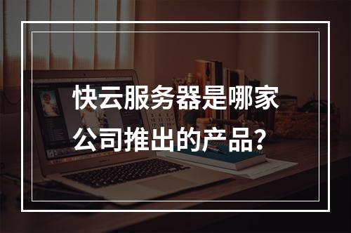 快云服务器是哪家公司推出的产品？