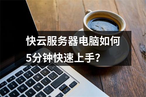快云服务器电脑如何5分钟快速上手？