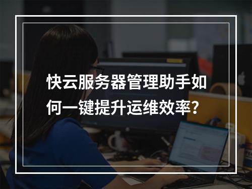 快云服务器管理助手如何一键提升运维效率？