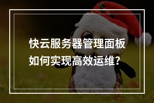 快云服务器管理面板如何实现高效运维？
