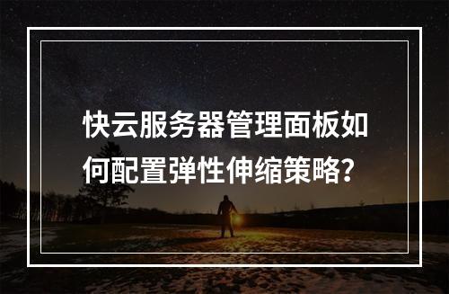 快云服务器管理面板如何配置弹性伸缩策略？