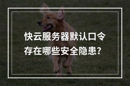 快云服务器默认口令存在哪些安全隐患？