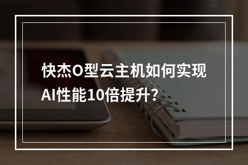 快杰O型云主机如何实现AI性能10倍提升？