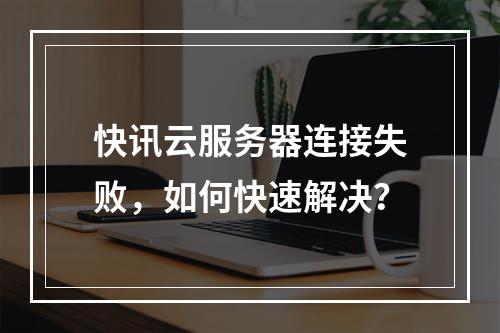 快讯云服务器连接失败，如何快速解决？