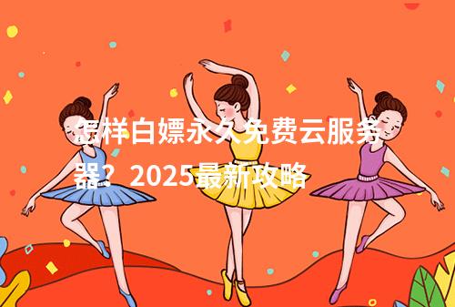 怎样白嫖永久免费云服务器？2025最新攻略