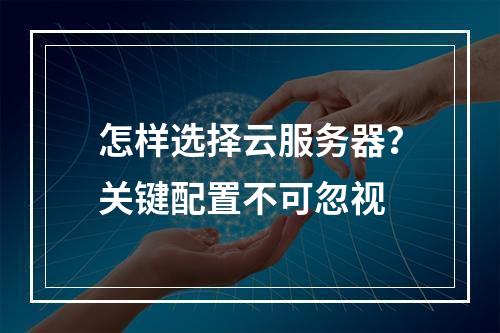 怎样选择云服务器？关键配置不可忽视