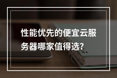 性能优先的便宜云服务器哪家值得选？