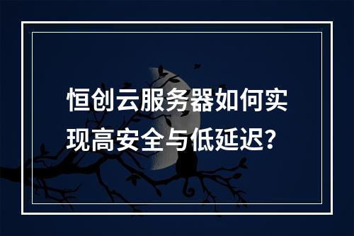 恒创云服务器如何实现高安全与低延迟？