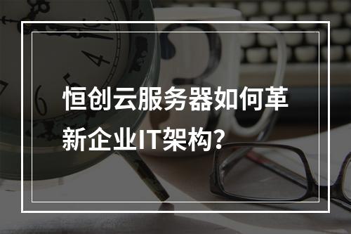 恒创云服务器如何革新企业IT架构？