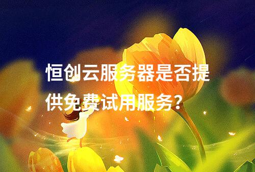 恒创云服务器是否提供免费试用服务？