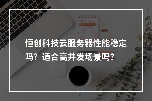 恒创科技云服务器性能稳定吗？适合高并发场景吗？