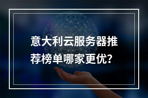 意大利云服务器推荐榜单哪家更优？