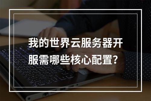 我的世界云服务器开服需哪些核心配置？