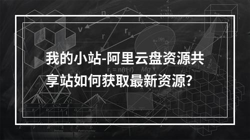 我的小站-阿里云盘资源共享站如何获取最新资源？