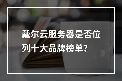 戴尔云服务器是否位列十大品牌榜单？