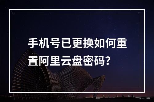 手机号已更换如何重置阿里云盘密码？