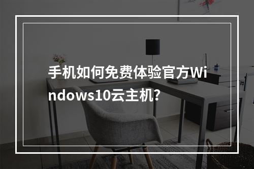 手机如何免费体验官方Windows10云主机？