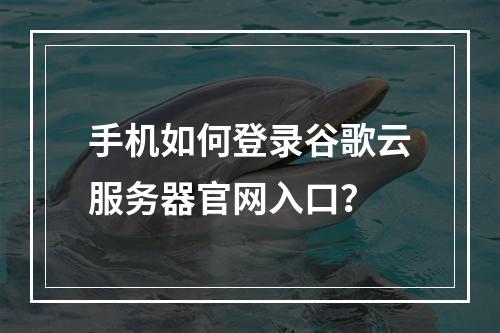 手机如何登录谷歌云服务器官网入口？