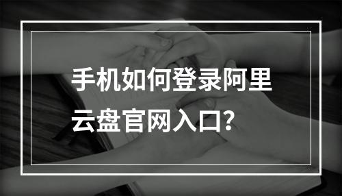 手机如何登录阿里云盘官网入口？