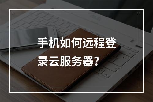 手机如何远程登录云服务器？