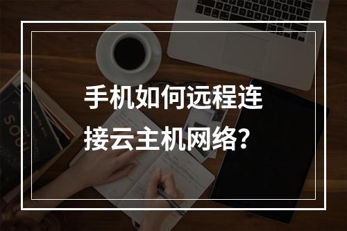 手机如何远程连接云主机网络？
