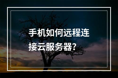 手机如何远程连接云服务器？