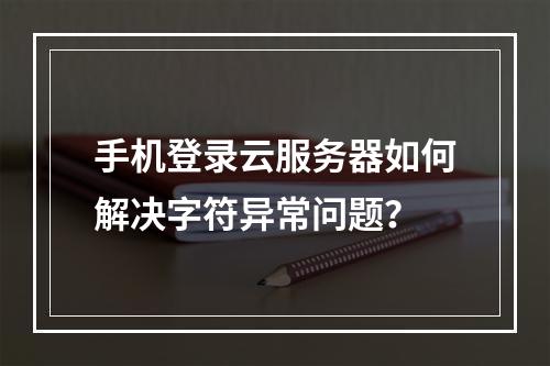 手机登录云服务器如何解决字符异常问题？