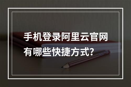 手机登录阿里云官网有哪些快捷方式？