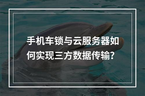 手机车锁与云服务器如何实现三方数据传输？