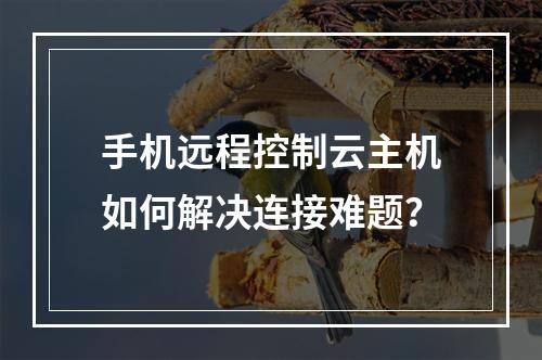 手机远程控制云主机如何解决连接难题？