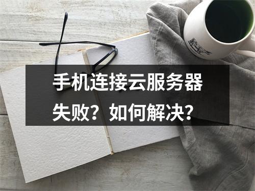 手机连接云服务器失败？如何解决？