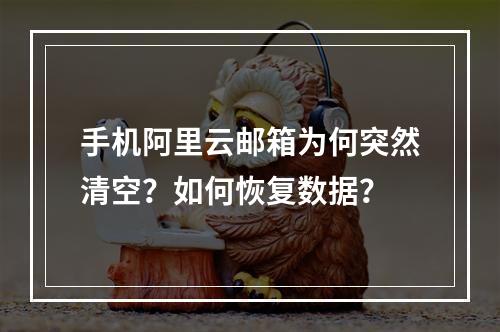 手机阿里云邮箱为何突然清空？如何恢复数据？