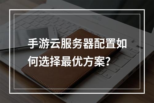 手游云服务器配置如何选择最优方案？