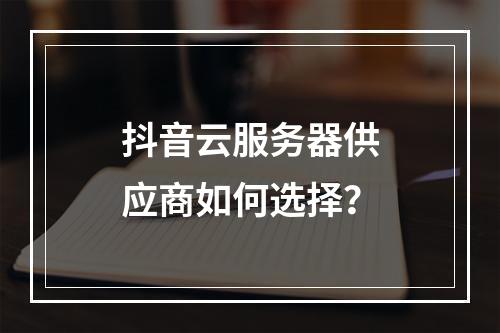 抖音云服务器供应商如何选择？